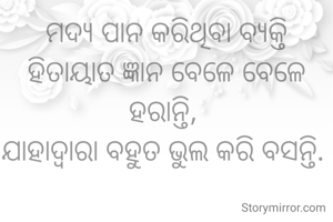 ମଦ୍ୟ ପାନ କରିଥିବା ବ୍ୟକ୍ତି ହିତାୟାତ ଜ୍ଞାନ ବେଳେ ବେଳେ ହରାନ୍ତି, 
ଯାହାଦ୍ୱାରା ବହୁତ ଭୁଲ କରି ବସନ୍ତି. 