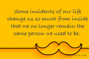 Some incidents of our life change us so much from inside that we no longer remain the same person we used to be. 