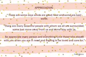APPRECIATION: 

" There are some days which are good/best and some are bad/ worst.

There are many beautiful people with whom we all are surrounded; some just move away from us and some stay with us.

So appreciate every person and everything. Love those who stayed with you when you are in need and waiting to be loved and care for."