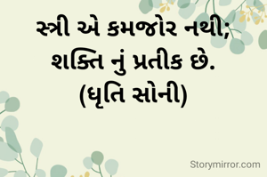 સ્ત્રી એ કમજોર નથી;
શક્તિ નું પ્રતીક છે.
(ધૃતિ સોની)