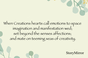 When Creations hearts call emotions to space 
imagination and manifestation wed; 
set beyond the senses affections; 
and mate on teeming seas of creativity.
