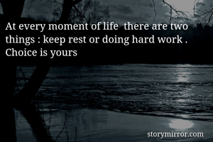 At every moment of life  there are two things : keep rest or doing hard work . 
Choice is yours 