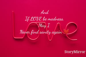 And
If LOVE be madness,
May I 
Never find sanity again 💓