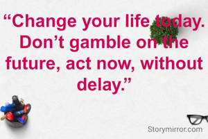 “Change your life today. Don’t gamble on the future, act now, without delay.”