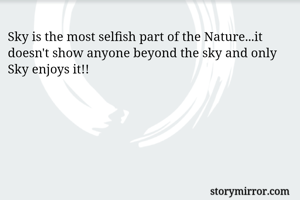 Sky is the most selfish part of the Nature...it doesn't show anyone beyond the sky and only  Sky enjoys it!!