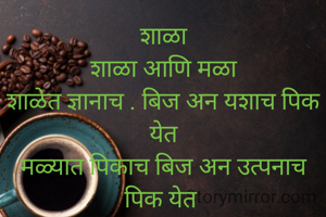 शाळा
शाळा आणि मळा
शाळेत ज्ञानाच . बिज अन यशाच पिक येत
मळ्यात पिकाच बिज अन उत्पनाच पिक येत 
दोन्ही ठिकाणी कष्टाच चिज होत