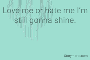 Love me or hate me I’m still gonna shine.


