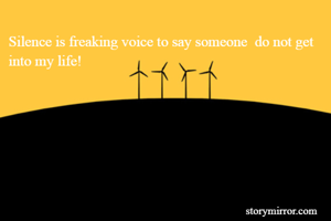Silence is freaking voice to say someone  do not get into my life!