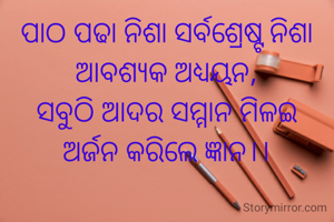 ପାଠ ପଢା ନିଶା ସର୍ବଶ୍ରେଷ୍ଟ ନିଶା
ଆବଶ୍ୟକ ଅଧ୍ୟୟନ,
ସବୁଠି ଆଦର ସମ୍ମାନ ମିଳଇ
ଅର୍ଜନ କରିଲେ ଜ୍ଞାନ।।