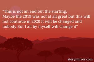 "This is not an end but the starting,
Maybe the 2019 was not at all great but this will not continue in 2020 it will be changed and nobody But I all by myself will change it" 