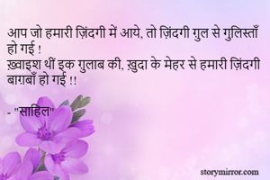 आप जो हमारी ज़िंदगी में आये, तो ज़िंदगी ग़ुल से गुलिस्ताँ हो गई !
ख़्वाइश थीं इक ग़ुलाब की, ख़ुदा के मेहर से हमारी ज़िंदगी बाग़बाँ हो गई !!

- "साहिल"