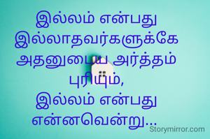 இல்லம் என்பது இல்லாதவர்களுக்கே அதனுடைய அர்த்தம் புரியும்,
இல்லம் என்பது என்னவென்று... 