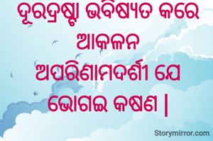 ଦୂରଦ୍ରଷ୍ଟା ଭବିଷ୍ୟତ କରେ ଆକଳନ
ଅପରିଣାମଦର୍ଶୀ ଯେ
ଭୋଗଇ କଷଣ |