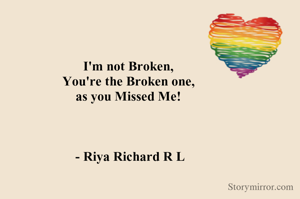 I'm not Broken, 
You're the Broken one, 
as you Missed Me! 



- Riya Richard R L