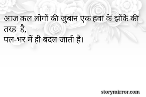 आज कल लोगों की जुबान एक हवा के झोंके की तरह  है,
पल-भर में ही बदल जाती है।