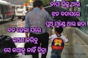 ବଡ ହେଲା ପରେ କଅଣ କରିବୁ
ସେ କଥାକୁ ନାହିଁ ଚିନ୍ତା
ବାପା ଭିଜୁ ଥାଉ ଝଡ ବତାସରେ
ପୁଅ ମୁଣ୍ଡେ ଥାଉ ଛତା