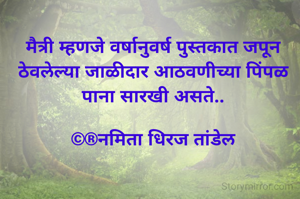 मैत्री म्हणजे वर्षानुवर्ष पुस्तकात जपून ठेवलेल्या जाळीदार आठवणीच्या पिंपळ पाना सारखी असते..

©®नमिता धिरज तांडेल