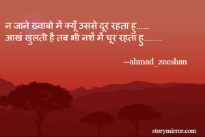 न जाने ख़्वाबो में क्यूँ उससे दूर रहता हु......
आखं खुलती है तब भी नशें में चूर रहता हु........
                     
                                                    --ahmad_zeeshan