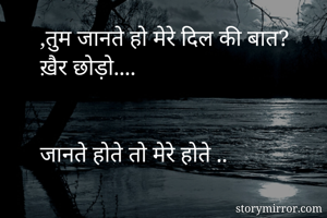 ,तुम जानते हो मेरे दिल की बात?
ख़ैर छोड़ो....


जानते होते तो मेरे होते ..