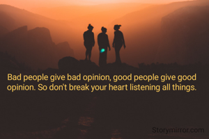 Bad people give bad opinion, good people give good opinion. So don't break your heart listening all things.