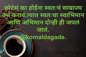 छोटंसं का होईना स्वतःचं साम्राज्य उभं करावं.त्यात स्वतःचा स्वाभिमान आणि अभिमान दोन्ही ही जपलं जातं.
@komaldagade.