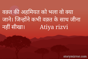 वक़्त की अहमियत को भला वो क्या जाने। जिन्होंने कभी वक़्त के साथ जीना नहीं सीखा।          Atiya rizvi