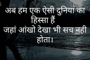 अब हम एक ऐसी दुनिया का हिस्सा हैं  
जहां आंखो देखा भी सच नही होता।