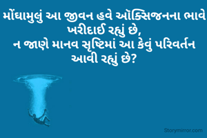 મોંઘામુલું આ જીવન હવે ઑક્સિજનના ભાવે ખરીદાઈ રહ્યું છે,
ન જાણે માનવ સૃષ્ટિમાં આ કેવું પરિવર્તન આવી રહ્યું છે?