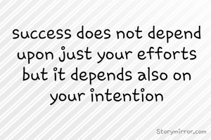 success does not depend  upon just your efforts but it depends also on your intention