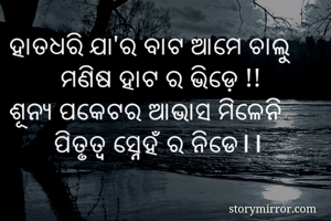 ହାତଧରି ଯା'ର ବାଟ ଆମେ ଚାଲୁ
        ମଣିଷ ହାଟ ର ଭିଡ଼େ !!
ଶୂନ୍ୟ ପକେଟର ଆଭାସ ମିଳେନି
       ପିତୃତ୍ୱ ସ୍ନେହଁ ର ନିଡେ।।