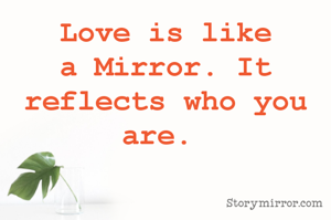 Love is like a Mirror. It reflects who your true nature. 
