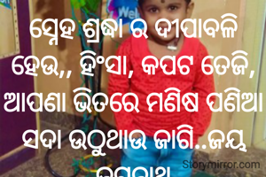ସ୍ନେହ ଶ୍ରଦ୍ଧା ର ଦୀପାବଳି ହେଉ,, ହିଂସା, କପଟ ତେଜି, ଆପଣା ଭିତରେ ମଣିଷ ପଣିଆ ସଦା ଉଠୁଥାଉ ଜାଗି..ଜୟ ଜଗନ୍ନାଥ
ପ୍ରଣତି ଜେନା 