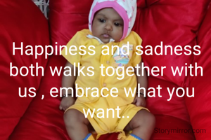 Happiness and sadness both walks together with us , embrace what you want..