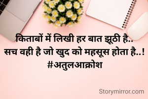 किताबों में लिखी हर बात झूठी है..
सच वही है जो खुद को महसूस होता है..!
#अतुलआक्रोश