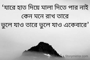 ‘যারে হাত দিয়ে মালা দিতে পার নাই
কেন মনে রাখ তারে
ভুলে যাও তারে ভুলে যাও একেবারে’
