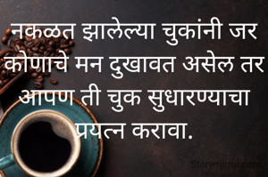 नकळत झालेल्या चुकांनी जर कोणाचे मन दुखावत असेल तर आपण ती चुक सुधारण्याचा प्रयत्न करावा.