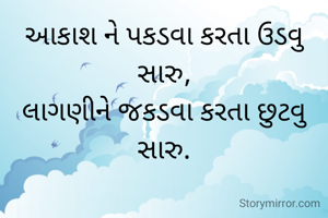 આકાશ ને પકડવા કરતા ઉડવુ સારુ,
લાગણીને જકડવા કરતા છુટવુ સારુ.