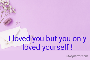 I loved you but you only loved yourself !