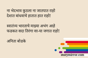 ना भेदभाव कुठला ना जातपात राहो
देशात बांधवाचे हातात हात राहो!

स्वातंत्र्य भारताचे माझ्या अभंग आहे
फडकत सदा तिरंगा सा-या जगात राहो!

अनिता बोडके
