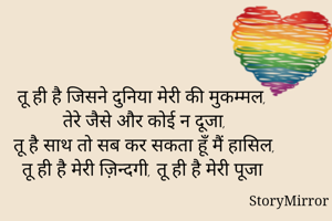 तू ही है जिसने दुनिया मेरी की मुकम्मल,
तेरे जैसे और कोई न दूजा,
तू है साथ तो सब कर सकता हूँ मैं हासिल,
तू ही है मेरी ज़िन्दगी, तू ही है मेरी पूजा