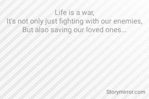 Life is a war,
It's not only just fighting with our enemies,
But also saving our loved ones...