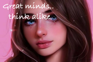 Great minds.. 
think alike