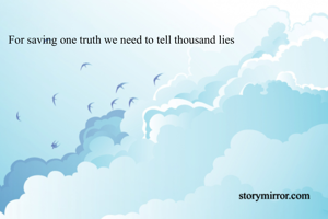 For saving one truth we need to tell thousand lies
