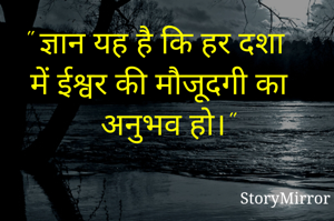 " ज्ञान यह है कि हर दशा में ईश्वर की मौजूदगी का अनुभव हो।"