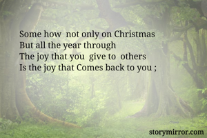 Some how  not only on Christmas 
But all the year through 
The joy that you  give to  others 
Is the joy that Comes back to you ;