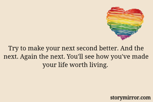 Try to make your next second better. And the next. Again the next. You'll see how you've made your life worth living. 