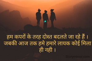 हम कपरों के तरह दोस्त बदलते जा रहे हैं ।जबकी आज तक हमे हमारे लायक कोई मिला ही नही ।