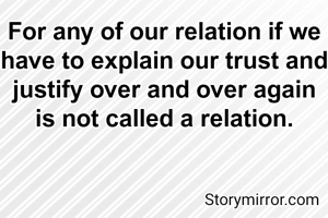 For any of our relation if we have to explain our trust and justify over and over again is not called a relation.