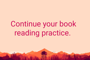Continue your book reading practice. 
