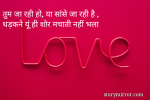 तुम जा रही हो, या सांसे जा रही है , 
धड़कने यूं ही शोर मचाती नहीं भला